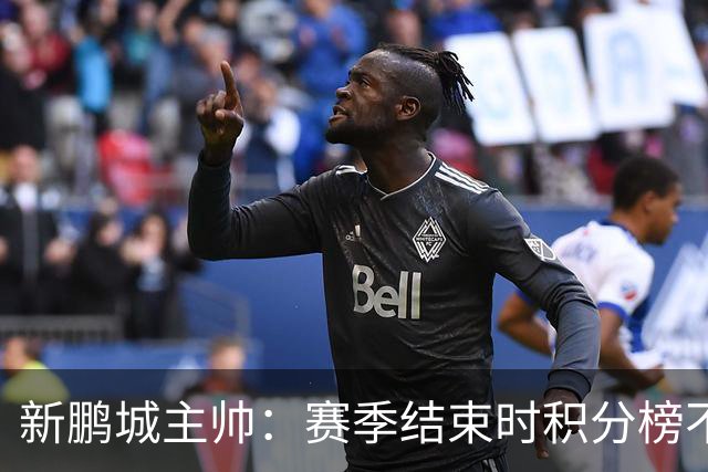 新鹏城主帅：赛季结束时积分榜不会撒谎，会展现我们在中超的水平